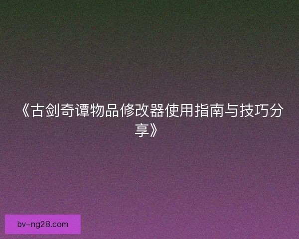 《古剑奇谭物品修改器使用指南与技巧分享》