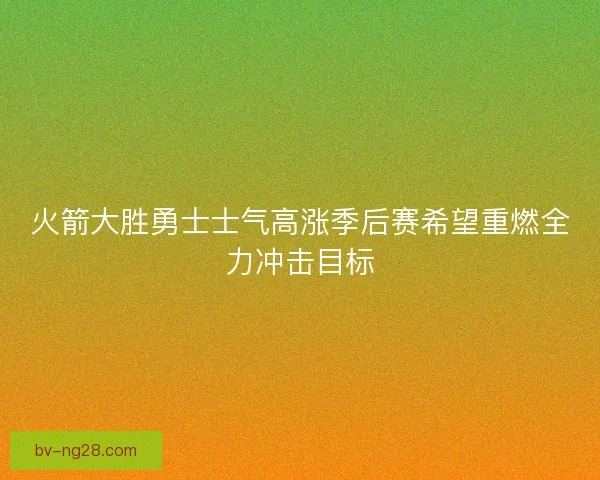 火箭大胜勇士士气高涨季后赛希望重燃全力冲击目标